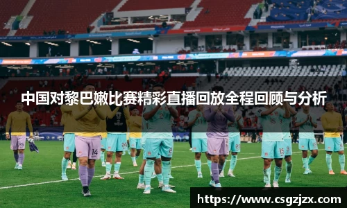 中国对黎巴嫩比赛精彩直播回放全程回顾与分析