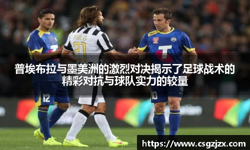 普埃布拉与墨美洲的激烈对决揭示了足球战术的精彩对抗与球队实力的较量