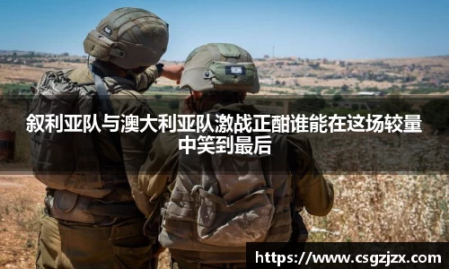 叙利亚队与澳大利亚队激战正酣谁能在这场较量中笑到最后