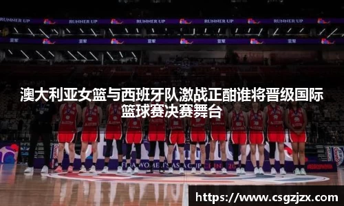 澳大利亚女篮与西班牙队激战正酣谁将晋级国际篮球赛决赛舞台